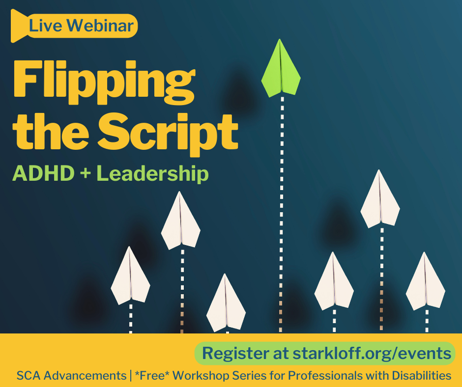Live Webinar. Flipping the Script: ADHD and Leadership. Register at starkloff.org/events SCA Advancements is a free workshop for professionals with disabilities. Graphic of brightly colored paper airplane leading a group of plain planes.