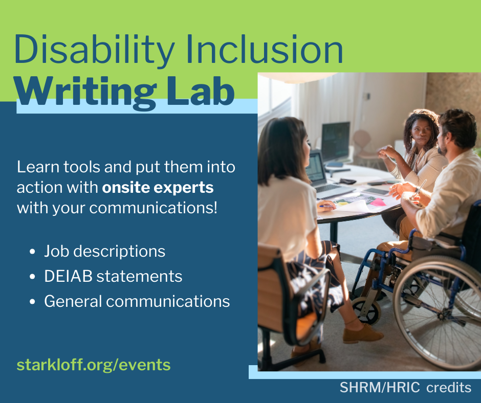 Disability Inclusion Writing Lab. Learn tools and put them into action with onsite experts with your communications! Job descriptions, DEIAB statements, general communications. starkloff.org/events SHRM HRIC credits