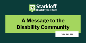 Starkloff Disability Institute logo. A Message to the Disability Community from our CEO.