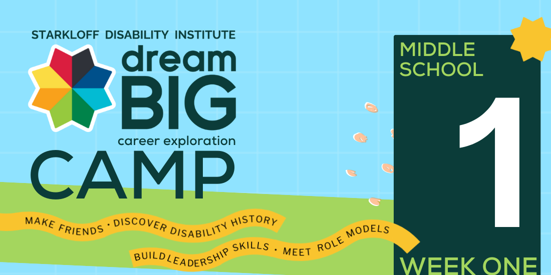 Week 1, Middle School. Starkloff Disability Institute Dream Big Career Exploration Camp. Make friends, discover disability history, build leadership skills, meet role models.