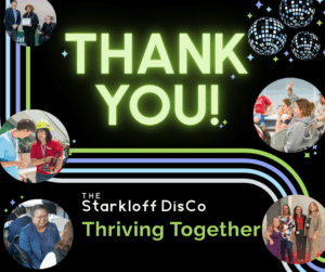 Thank You! The Starkloff DisCo (Disability Community) Thriving Together. Disco balls, sparkles, and photos of Starkloff programs.
