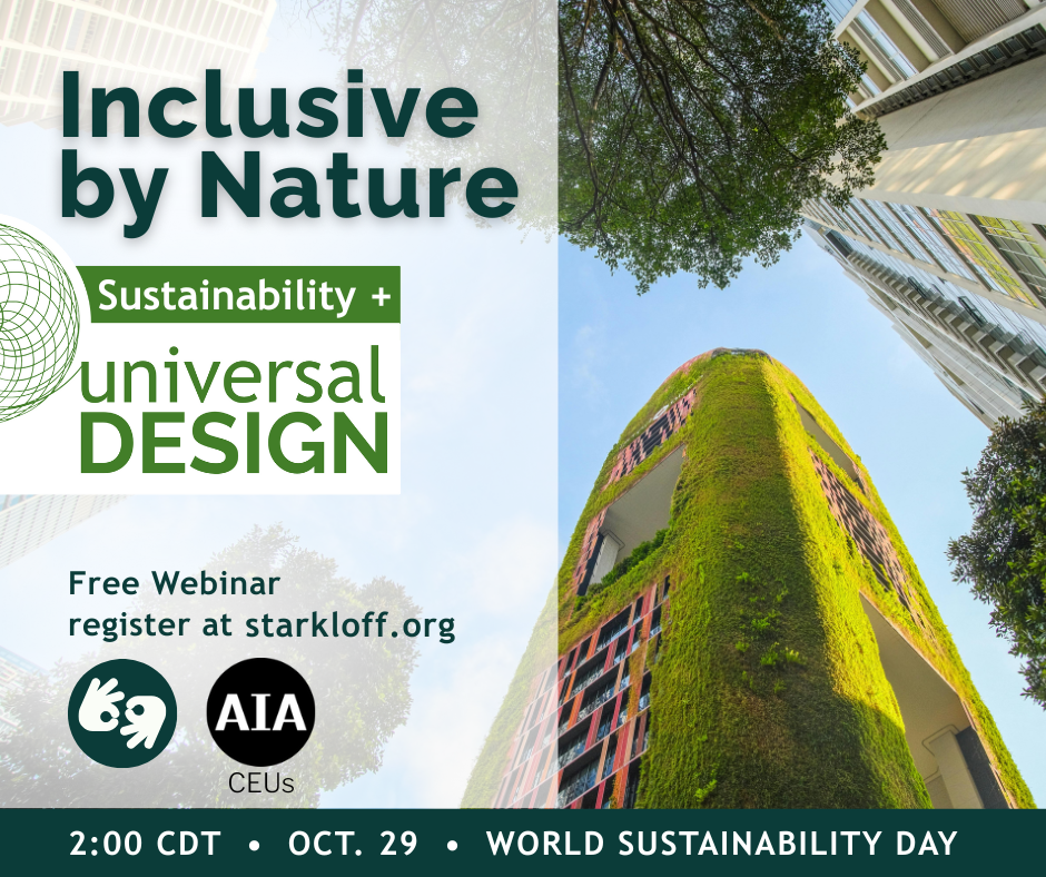 Inclusive by Nature: Sustainability and Universal Design. 2:00 CDT on October 29, World Sustainability Day. Free webinar register at starkloff.org. ASL interpretation and AIA CEUs available.