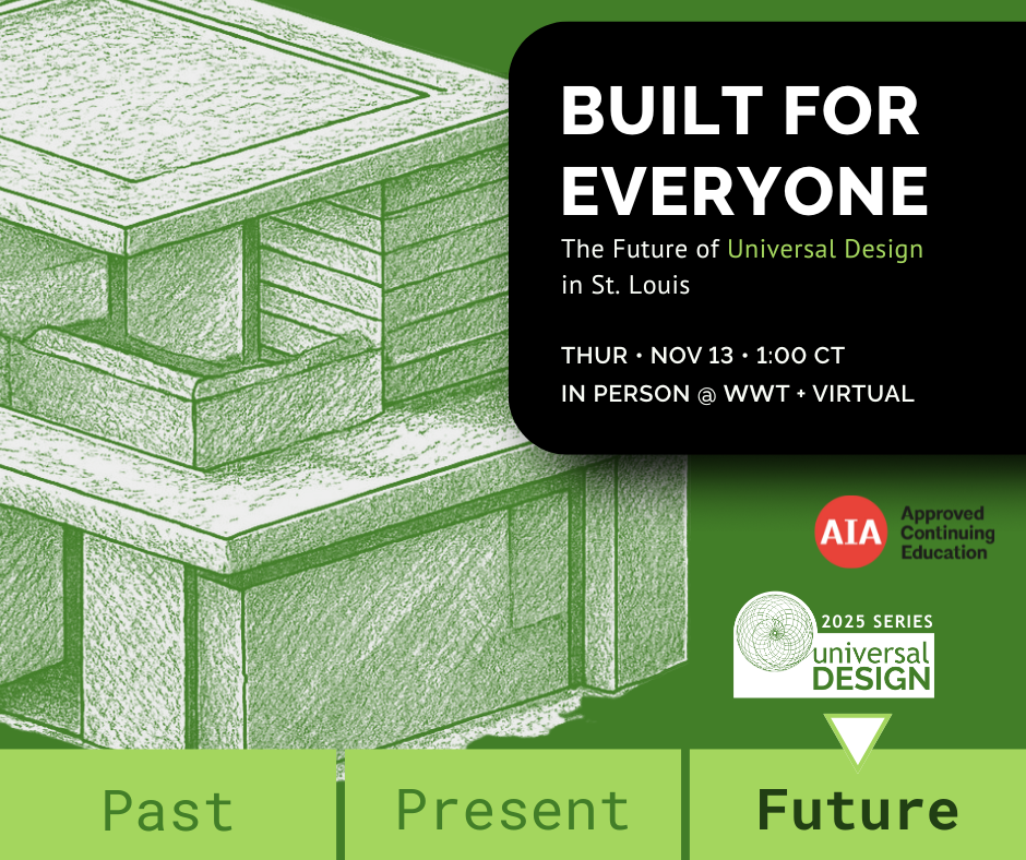 Build for Everyone. The future of Universal Design in St. Louis. Thursday, November 12, 1:00 CT, in person at WWT and virtual. AIA Approved Continuing Education. 2025 Universal Design Series: Past, Present, and Future.