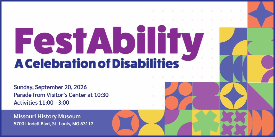 Festability a celebration of disabilities. Sunday, September, 20, 2026. Parade from Visitor's Center at 10:30, activities 11:00 - 3:00. Missouri History Museum, 5700 Lindell Blvd, St. Louis, MO 63112.