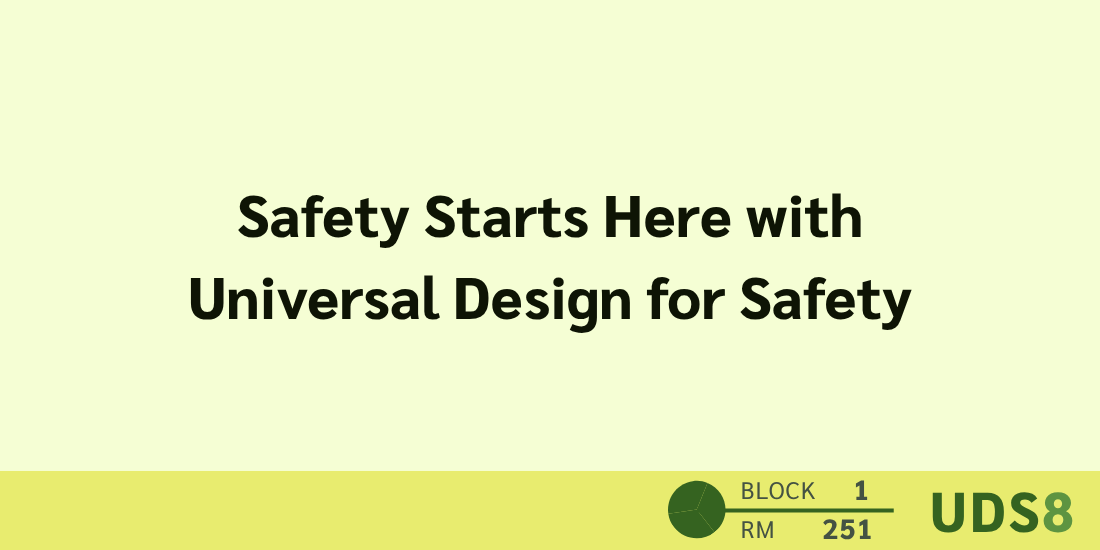 Safety Starts Here with Universal Design for Safety. Day 3. Block 1. Room: 251. UDS8.