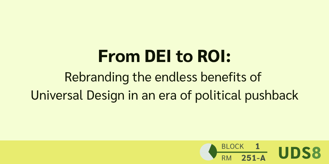 From DEI to ROI: Rebranding the endless benefits of Universal Design in an era of political pushback. Day 1. Block 2. Room 251-A. UDS8.