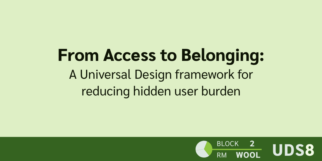 From Access to Belonging: A Universal Design framework for reducing hidden user burden. Day 1. Block 2. Room: Wool. UDS8.
