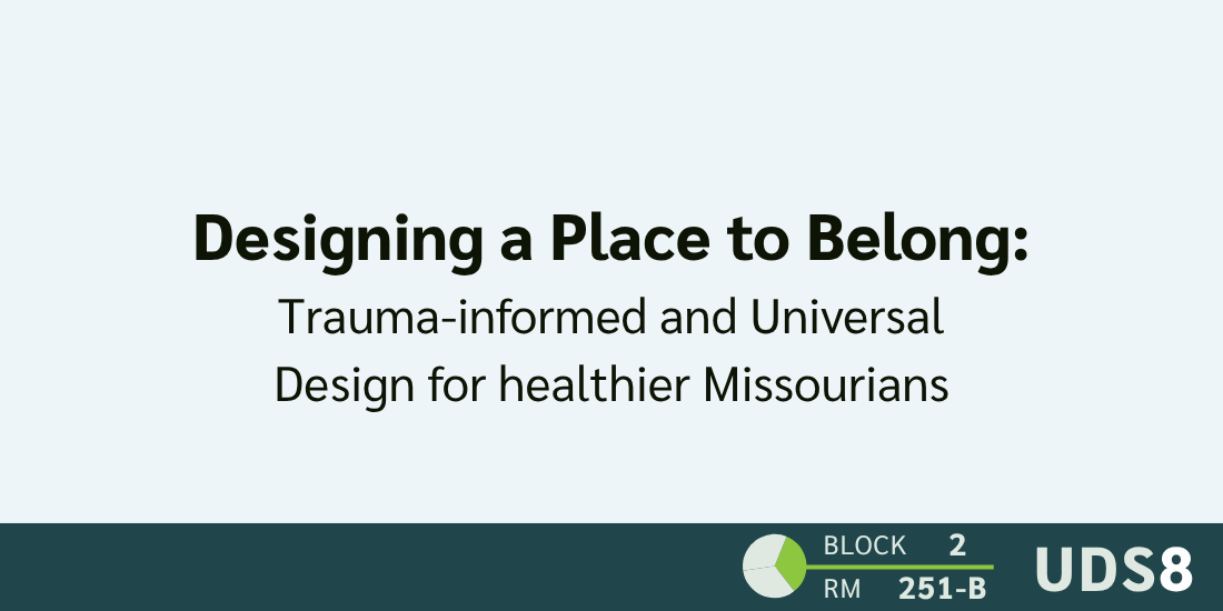 Designing a Place to Belong: Trauma-informed and Universal Design for healthier Missourians. Day 1. Block 2. Room 251-B. UDS8.